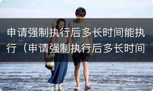 申请强制执行后多长时间能执行（申请强制执行后多长时间能执行下来）