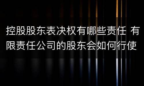 控股股东表决权有哪些责任 有限责任公司的股东会如何行使表决权