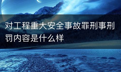 对工程重大安全事故罪刑事刑罚内容是什么样