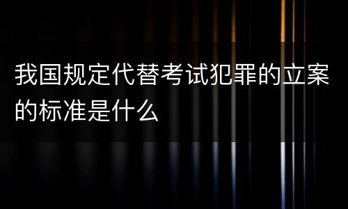 我国规定代替考试犯罪的立案的标准是什么