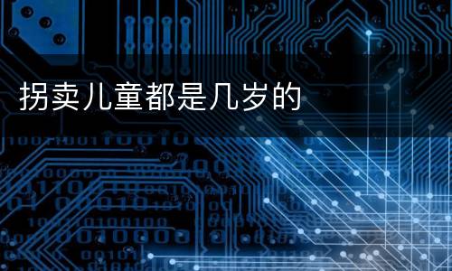 拐卖儿童都是几岁的