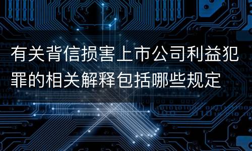 有关背信损害上市公司利益犯罪的相关解释包括哪些规定