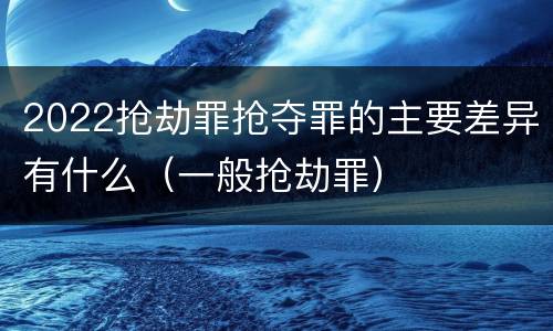 2022抢劫罪抢夺罪的主要差异有什么(一般抢劫罪)