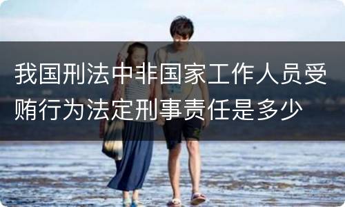 我国刑法中非国家工作人员受贿行为法定刑事责任是多少