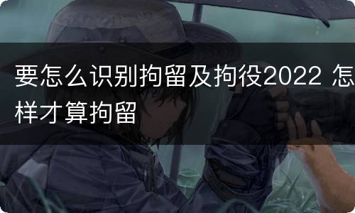 要怎么识别拘留及拘役2022 怎样才算拘留
