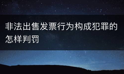 非法出售发票行为构成犯罪的怎样判罚