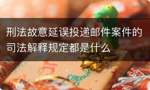 刑法故意延误投递邮件案件的司法解释规定都是什么