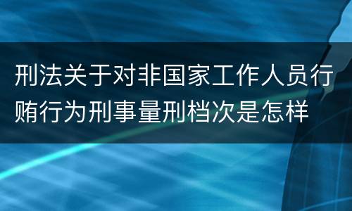 刑法关于对非国家工作人员行贿行为刑事量刑档次是怎样