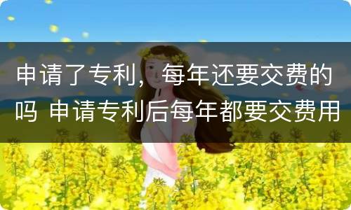 申请了专利，每年还要交费的吗 申请专利后每年都要交费用吗