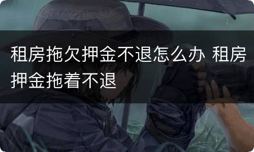 租房拖欠押金不退怎么办 租房押金拖着不退