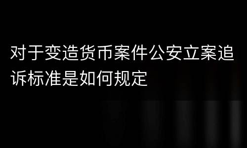 对于变造货币案件公安立案追诉标准是如何规定