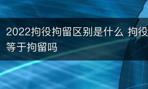 2022拘役拘留区别是什么 拘役等于拘留吗