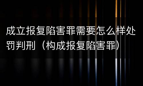 成立报复陷害罪需要怎么样处罚判刑（构成报复陷害罪）