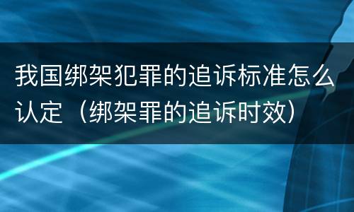我国绑架犯罪的追诉标准怎么认定（绑架罪的追诉时效）