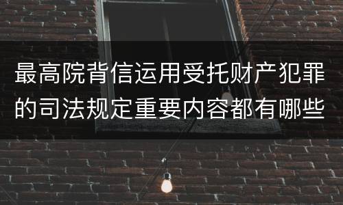 最高院背信运用受托财产犯罪的司法规定重要内容都有哪些