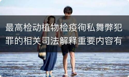 最高检动植物检疫徇私舞弊犯罪的相关司法解释重要内容有哪些