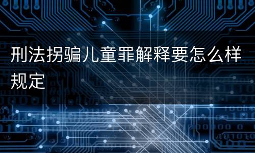 刑法拐骗儿童罪解释要怎么样规定