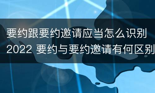 要约跟要约邀请应当怎么识别2022 要约与要约邀请有何区别?