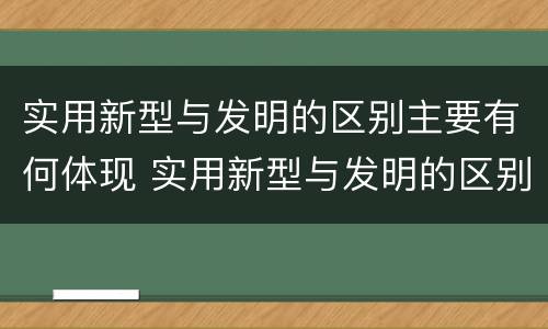 实用新型与发明的区别主要有何体现 实用新型与发明的区别主要有何体现