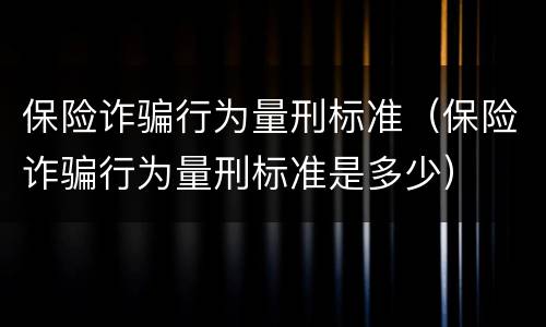 保险诈骗行为量刑标准（保险诈骗行为量刑标准是多少）