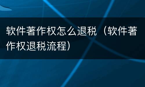 软件著作权怎么退税（软件著作权退税流程）