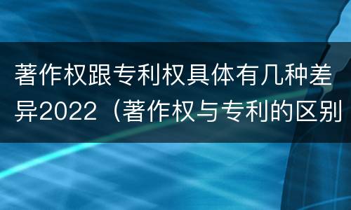 著作权跟专利权具体有几种差异2022（著作权与专利的区别）