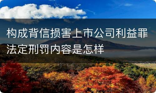 构成背信损害上市公司利益罪法定刑罚内容是怎样