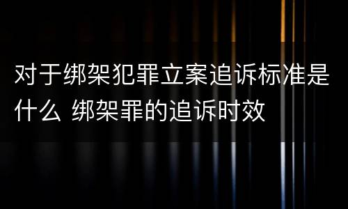 对于绑架犯罪立案追诉标准是什么 绑架罪的追诉时效