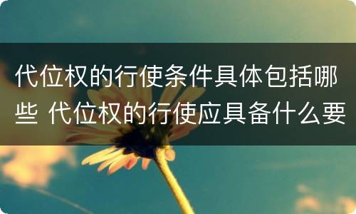 代位权的行使条件具体包括哪些 代位权的行使应具备什么要件