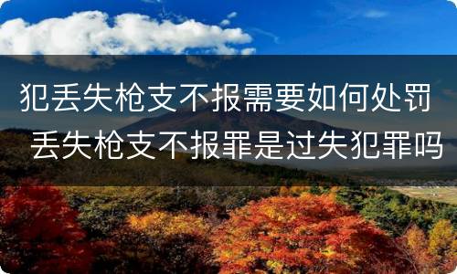 犯丢失枪支不报需要如何处罚 丢失枪支不报罪是过失犯罪吗