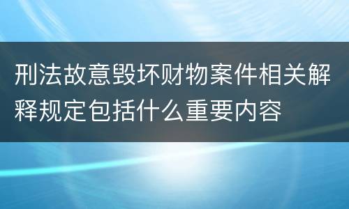 刑法故意毁坏财物案件相关解释规定包括什么重要内容
