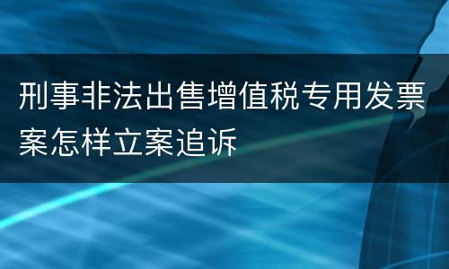 刑事非法出售增值税专用发票案怎样立案追诉