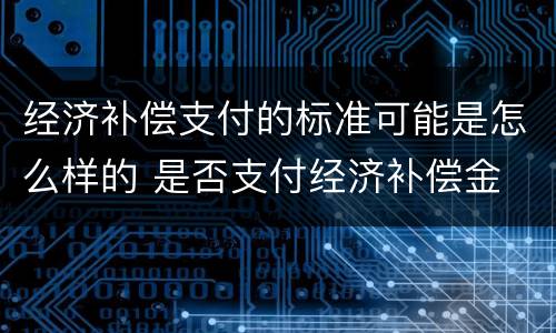 经济补偿支付的标准可能是怎么样的 是否支付经济补偿金