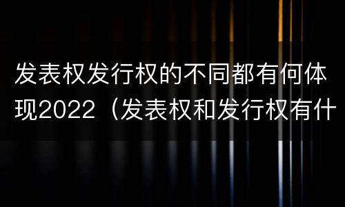 发表权发行权的不同都有何体现2022（发表权和发行权有什么区别）