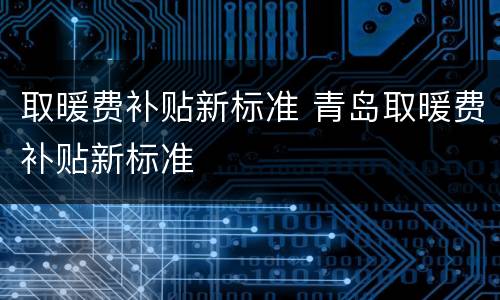 取暖费补贴新标准 青岛取暖费补贴新标准