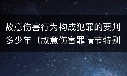 故意伤害行为构成犯罪的要判多少年（故意伤害罪情节特别严重的判多少年）