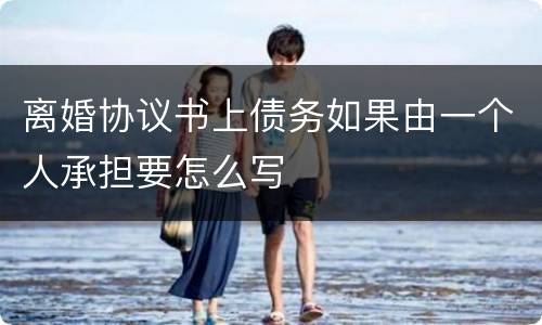 离婚协议书上债务如果由一个人承担要怎么写