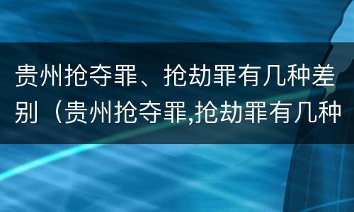 贵州抢夺罪、抢劫罪有几种差别（贵州抢夺罪,抢劫罪有几种差别案例）