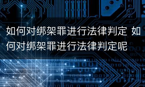 如何对绑架罪进行法律判定 如何对绑架罪进行法律判定呢
