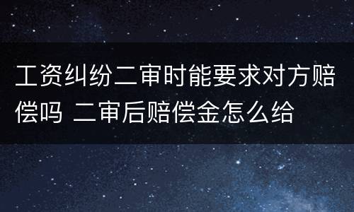工资纠纷二审时能要求对方赔偿吗 二审后赔偿金怎么给