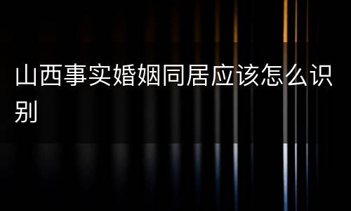 山西事实婚姻同居应该怎么识别