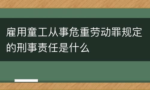 雇用童工从事危重劳动罪规定的刑事责任是什么