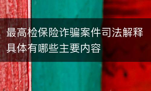 最高检保险诈骗案件司法解释具体有哪些主要内容