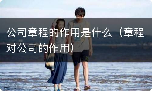 公司章程的作用是什么（章程对公司的作用）