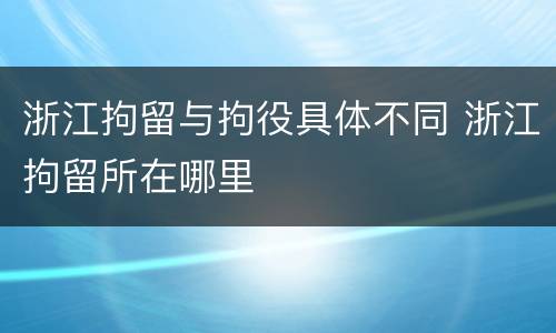浙江拘留与拘役具体不同 浙江拘留所在哪里