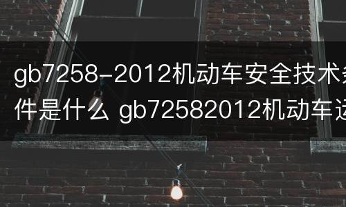 gb7258-2012机动车安全技术条件是什么 gb72582012机动车运行安全技术条件