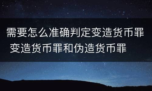 需要怎么准确判定变造货币罪 变造货币罪和伪造货币罪