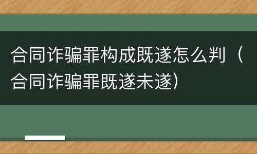 合同诈骗罪构成既遂怎么判（合同诈骗罪既遂未遂）