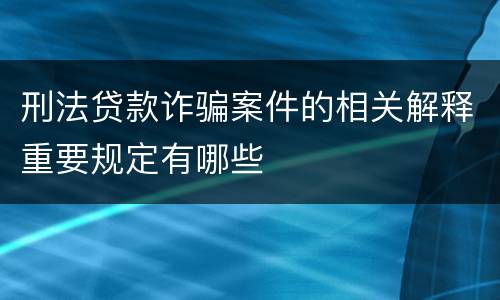 刑法贷款诈骗案件的相关解释重要规定有哪些