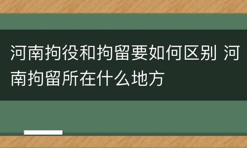 河南拘役和拘留要如何区别 河南拘留所在什么地方